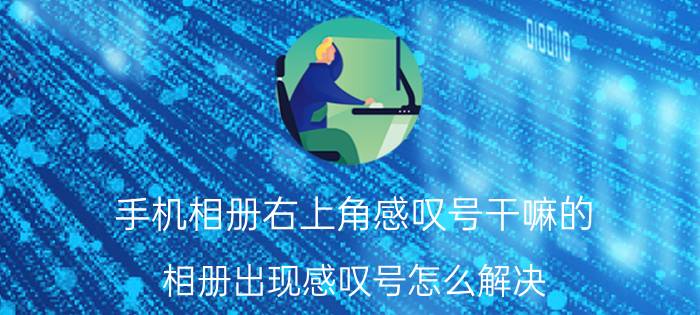 手机相册右上角感叹号干嘛的 相册出现感叹号怎么解决？